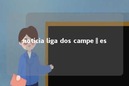 noticia liga dos campeões