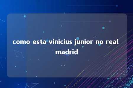 como esta vinicius junior no real madrid