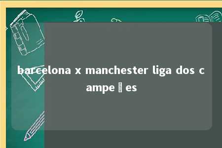 barcelona x manchester liga dos campeões