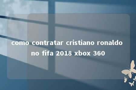 como contratar cristiano ronaldo no fifa 2018 xbox 360