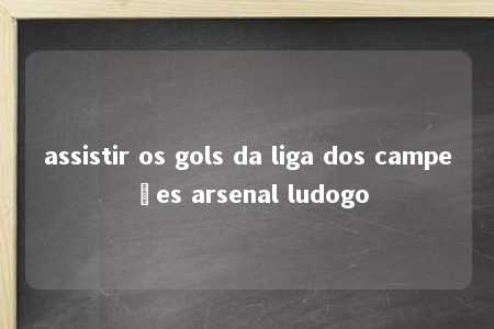 assistir os gols da liga dos campeões arsenal ludogo