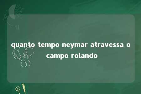 quanto tempo neymar atravessa o campo rolando