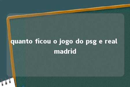 quanto ficou o jogo do psg e real madrid