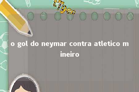 o gol do neymar contra atletico mineiro