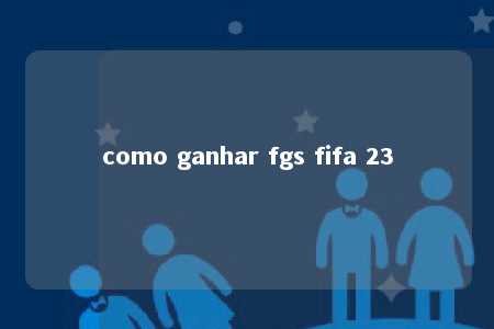 como ganhar fgs fifa 23