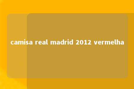 camisa real madrid 2012 vermelha