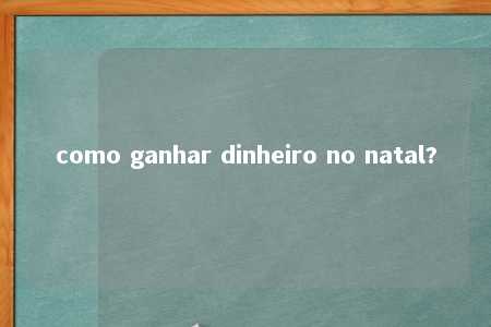 como ganhar dinheiro no natal?