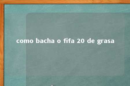 como bacha o fifa 20 de grasa