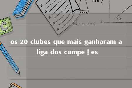 os 20 clubes que mais ganharam a liga dos campeões