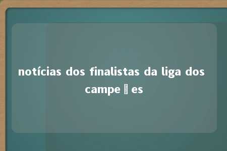 notícias dos finalistas da liga dos campeões