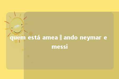 quem está ameaçando neymar e messi