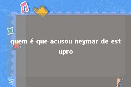 quem é que acusou neymar de estupro