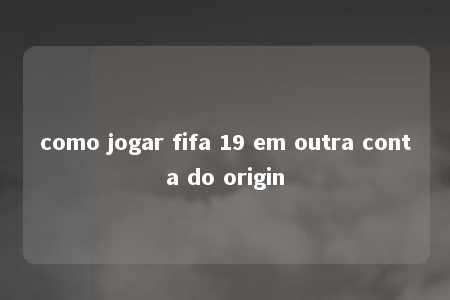 como jogar fifa 19 em outra conta do origin