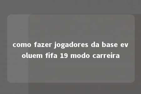 como fazer jogadores da base evoluem fifa 19 modo carreira