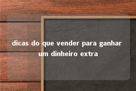 dicas do que vender para ganhar um dinheiro extra