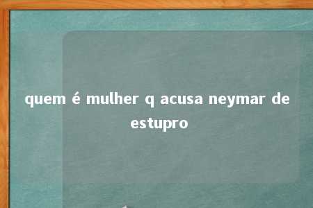 quem é mulher q acusa neymar de estupro