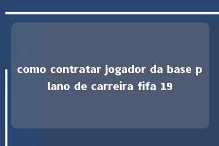 como contratar jogador da base plano de carreira fifa 19