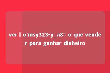 verão:msy323-y_a8= o que vender para ganhar dinheiro