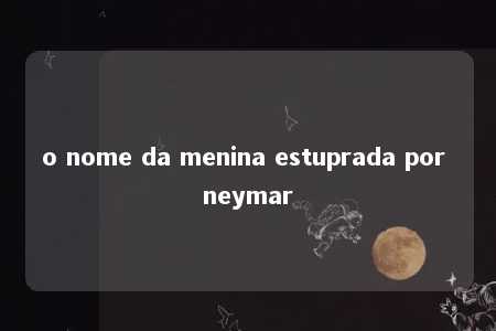 o nome da menina estuprada por neymar