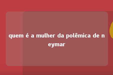 quem é a mulher da polêmica de neymar