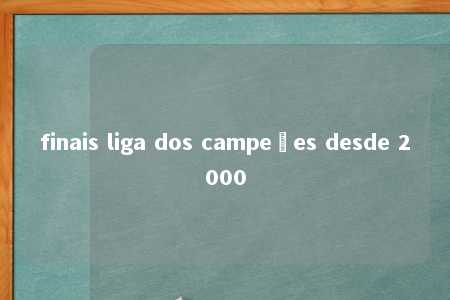 finais liga dos campeões desde 2000