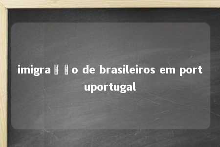 imigração de brasileiros em portuportugal