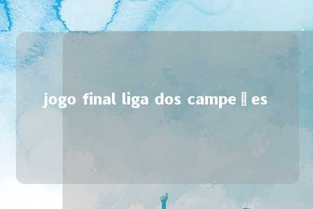 jogo final liga dos campeões