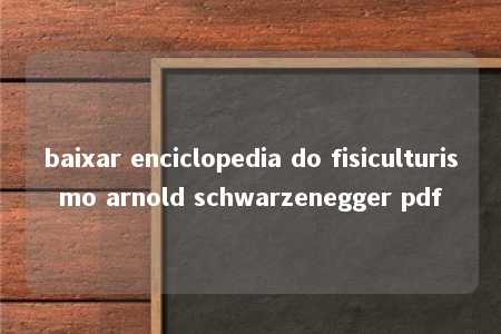 baixar enciclopedia do fisiculturismo arnold schwarzenegger pdf