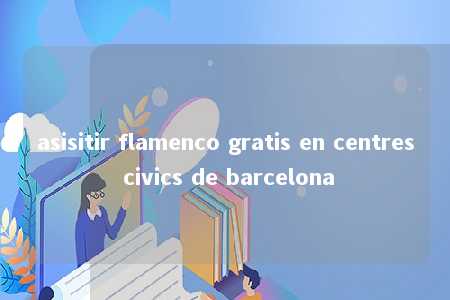 asisitir flamenco gratis en centres civics de barcelona