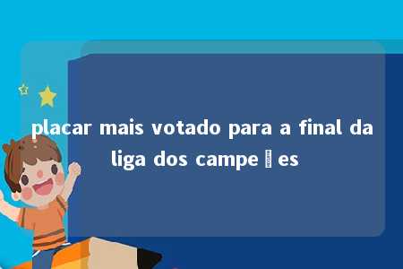 placar mais votado para a final da liga dos campeões