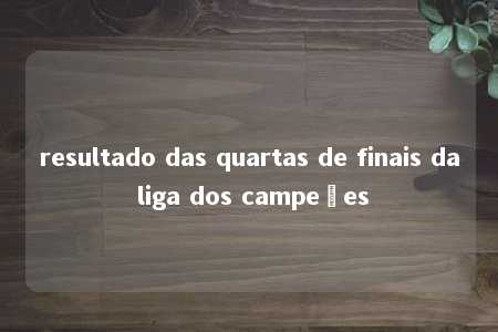 resultado das quartas de finais da liga dos campeões