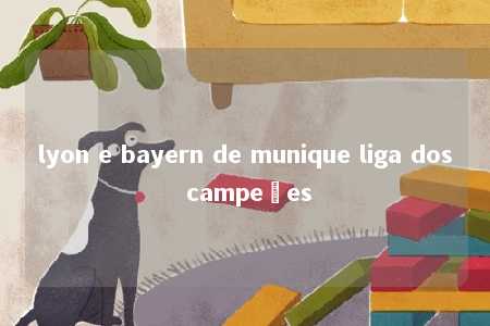 lyon e bayern de munique liga dos campeões