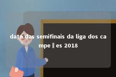 data das semifinais da liga dos campeões 2018