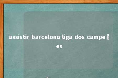 assistir barcelona liga dos campeões