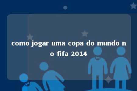 como jogar uma copa do mundo no fifa 2014