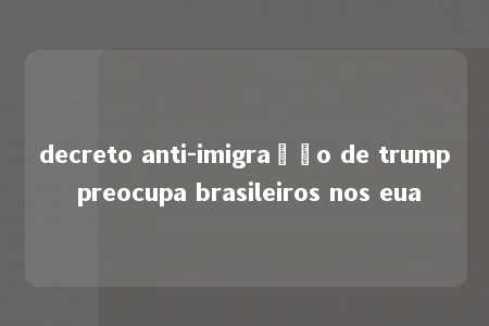 decreto anti-imigração de trump preocupa brasileiros nos eua