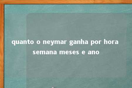 quanto o neymar ganha por hora semana meses e ano