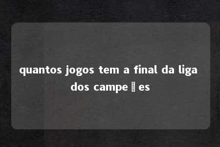 quantos jogos tem a final da liga dos campeões