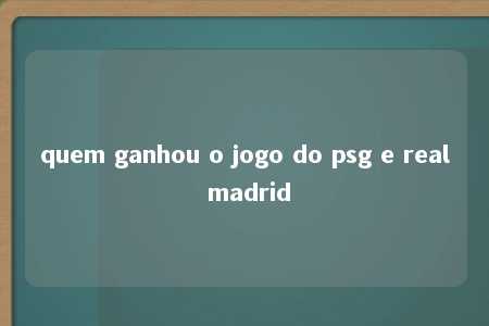 quem ganhou o jogo do psg e real madrid