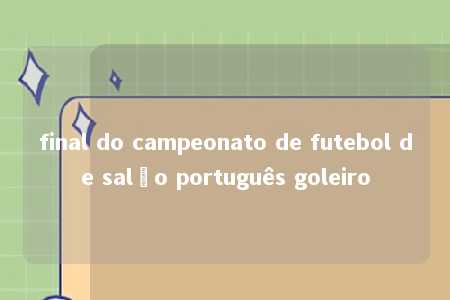 final do campeonato de futebol de salão português goleiro