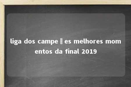 liga dos campeões melhores momentos da final 2019