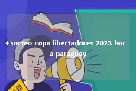 sorteo copa libertadores 2023 hora paraguay