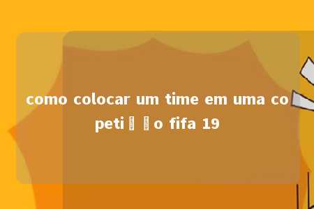 como colocar um time em uma copetição fifa 19