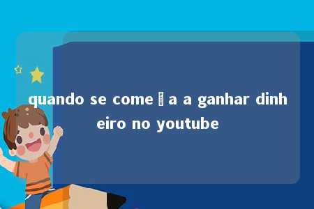 quando se começa a ganhar dinheiro no youtube