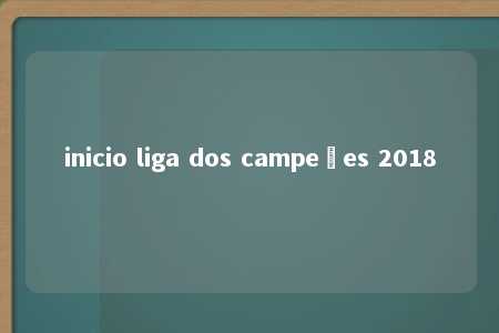 inicio liga dos campeões 2018