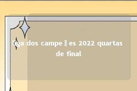 liga dos campeões 2022 quartas de final