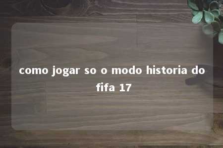 como jogar so o modo historia do fifa 17