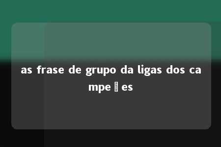 as frase de grupo da ligas dos campeões