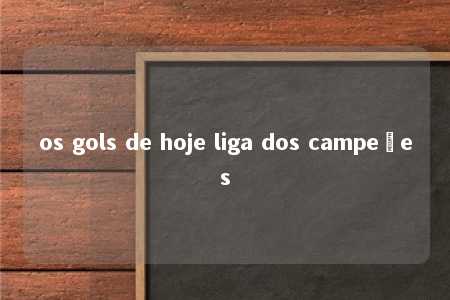 os gols de hoje liga dos campeões