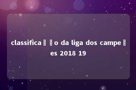 classificação da liga dos campeões 2018 19